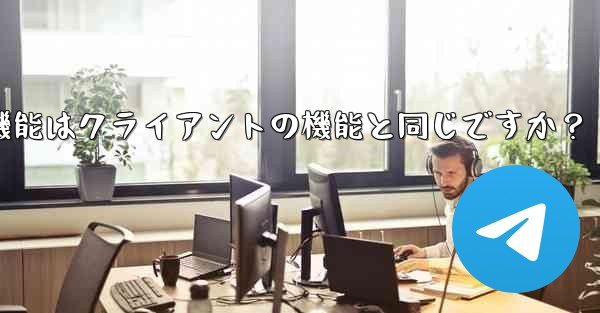 Telegram Webの機能はクライアントの機能と同じですか？ - テレグラムユーザーガイドチュートリアル
