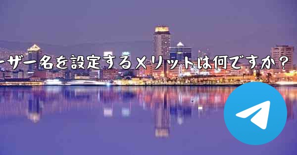 Telegram でユーザー名を設定するメリットは何ですか？ - テレグラムユーザーガイドチュートリアル