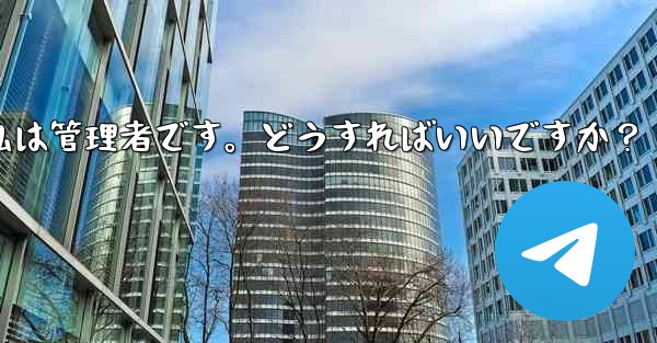 Telegram では「この操作には管理者権限が必要です」と表示されますが、私は管理者です。どうすればいいですか？ - テレグラムユーザーガイドチュートリアル