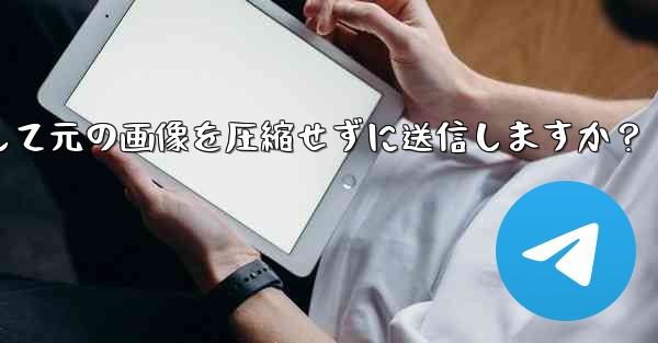 Telegram はどのようにして元の画像を圧縮せずに送信しますか？ - テレグラムユーザーガイドチュートリアル