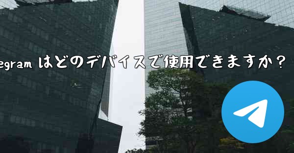 Telegram はどのデバイスで使用できますか？ - テレグラムユーザーガイドチュートリアル