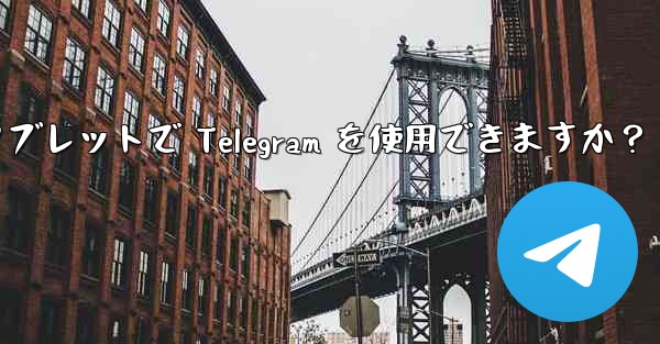 タブレットで Telegram を使用できますか？ - テレグラムユーザーガイドチュートリアル