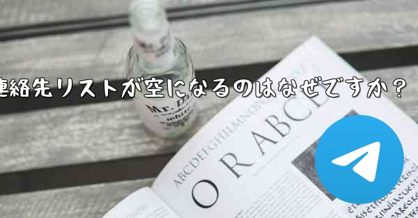 Telegram の登録が完了した後、連絡先リストが空になるのはなぜですか？ - テレグラムユーザーガイドチュートリアル