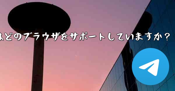 Telegram Web はどのブラウザをサポートしていますか？ - テレグラムユーザーガイドチュートリアル