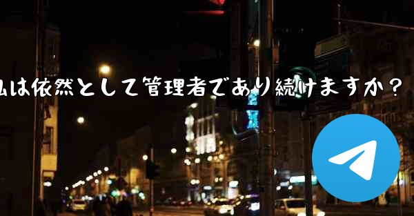 Telegram グループの所有権を譲渡した後も、私は依然として管理者であり続けますか？ - テレグラムユーザーガイドチュートリアル