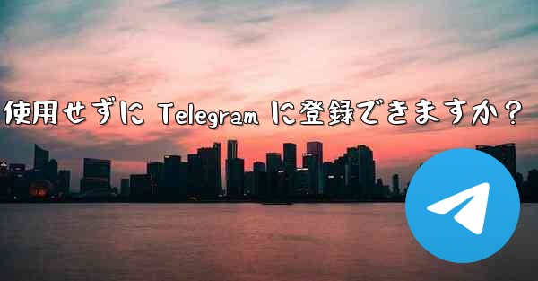 携帯電話番号を使用せずに Telegram に登録できますか？ - テレグラムユーザーガイドチュートリアル