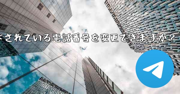 登録後にTelegramにバインドされている電話番号を変更できますか？ - テレグラムユーザーガイドチュートリアル