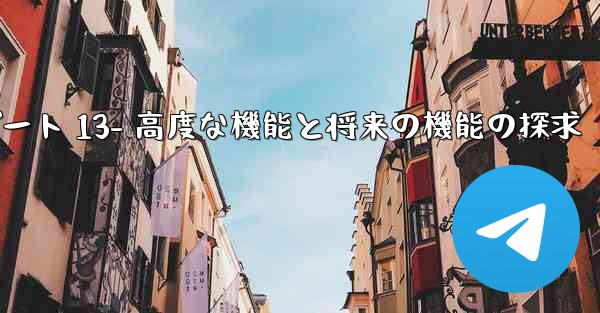 Telegram-パート 13- 高度な機能と将来の機能の探求 - テレグラムユーザーガイドチュートリアル