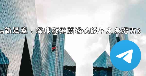 《Telegram新篇章：深度探索高级功能与未来潜力》 - テレグラムユーザーガイドチュートリアル