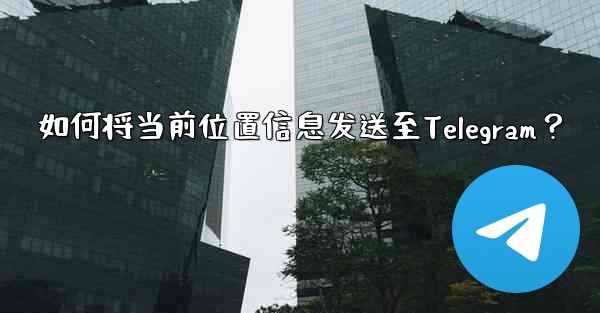 如何将当前位置信息发送至Telegram？ - テレグラムユーザーガイドチュートリアル