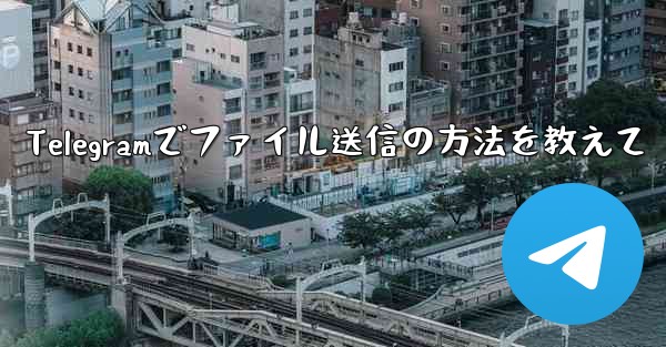 Telegramでファイル送信の方法を教えて - テレグラムユーザーガイドチュートリアル