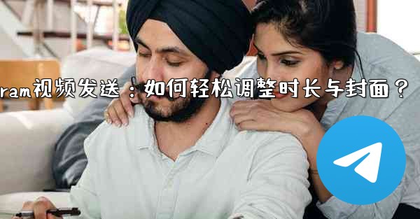 Telegram视频发送：如何轻松调整时长与封面？ - テレグラムユーザーガイドチュートリアル