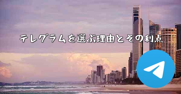 テレグラムを選ぶ理由とその利点 - テレグラムユーザーガイドチュートリアル