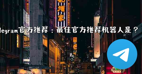 Telegram官方推荐：最佳官方推荐机器人是？ - テレグラムユーザーガイドチュートリアル