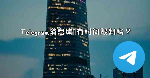 Telegram消息编辑有时间限制吗？ - テレグラムユーザーガイドチュートリアル