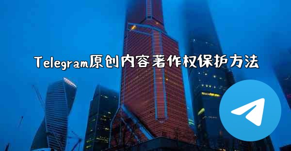 Telegram原创内容著作权保护方法 - テレグラムユーザーガイドチュートリアル