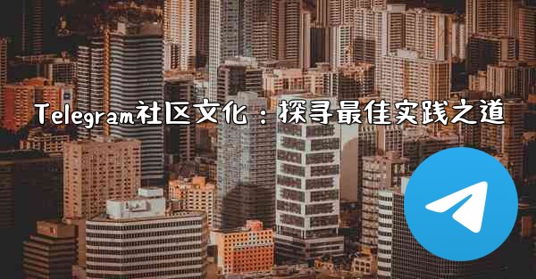Telegram社区文化：探寻最佳实践之道 - テレグラムユーザーガイドチュートリアル