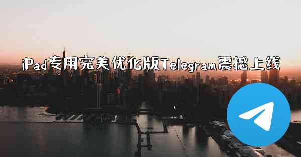 iPad专用完美优化版Telegram震撼上线 - テレグラムユーザーガイドチュートリアル