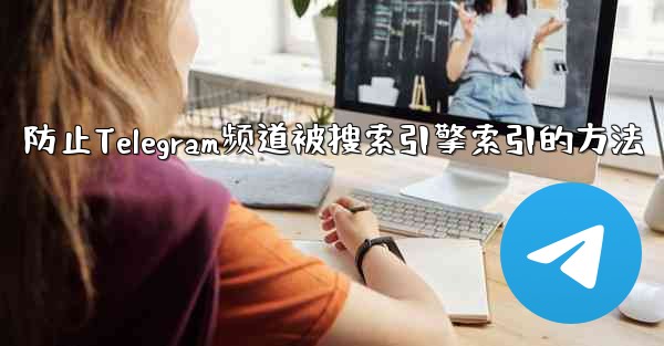 防止Telegram频道被搜索引擎索引的方法 - テレグラムユーザーガイドチュートリアル