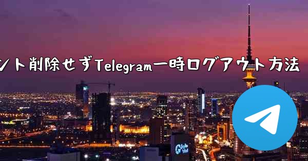 アカウント削除せずTelegram一時ログアウト方法 - テレグラムユーザーガイドチュートリアル