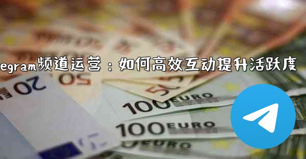 Telegram频道运营：如何高效互动提升活跃度 - テレグラムユーザーガイドチュートリアル