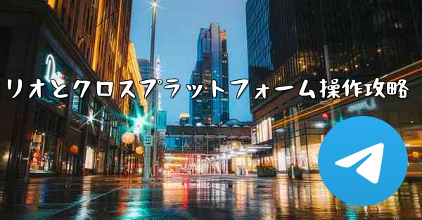 Telegram-パート11：特定シナリオとクロスプラットフォーム操作攻略 - テレグラムユーザーガイドチュートリアル