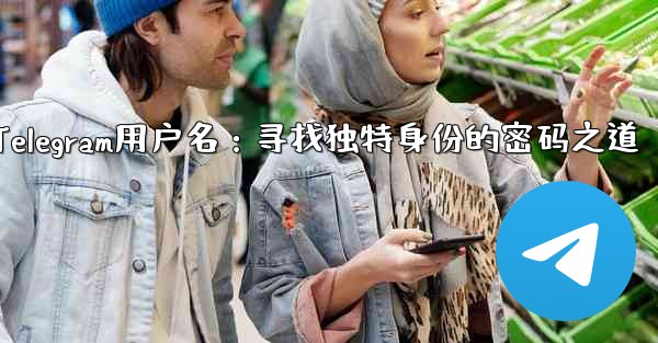 Telegram用户名：寻找独特身份的密码之道 - テレグラムユーザーガイドチュートリアル