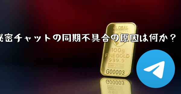 Telegram秘密チャットの同期不具合の原因は何か？ - テレグラムユーザーガイドチュートリアル