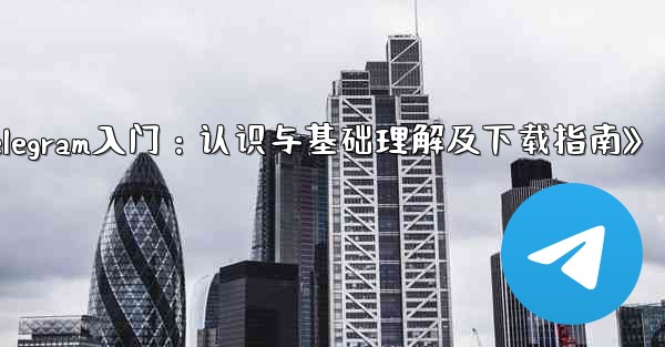 《Telegram入门：认识与基础理解及下载指南》 - テレグラムユーザーガイドチュートリアル