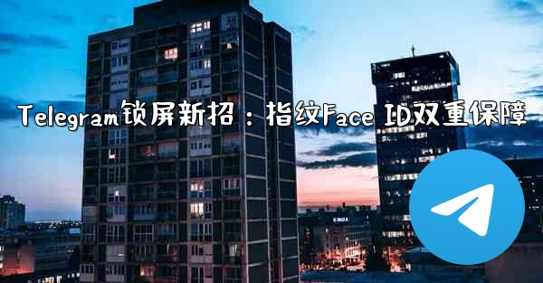 Telegram锁屏新招：指纹Face ID双重保障 - テレグラムユーザーガイドチュートリアル