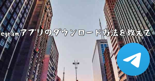 Telegramアプリのダウンロード方法を教えて - テレグラムユーザーガイドチュートリアル