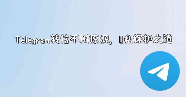 Telegram转信不附原源，隐私保护之道 - テレグラムユーザーガイドチュートリアル