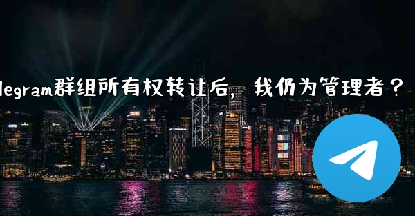 Telegram群组所有权转让后，我仍为管理者？ - テレグラムユーザーガイドチュートリアル