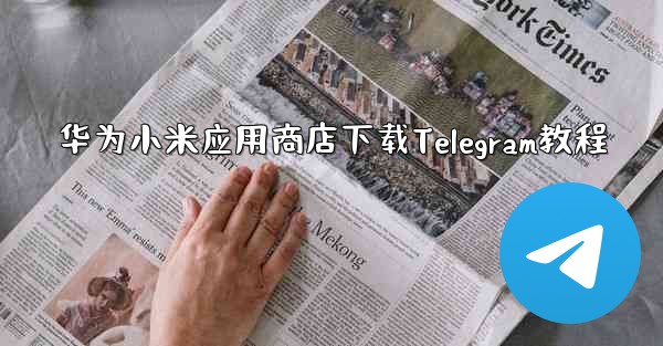 华为小米应用商店下载Telegram教程 - テレグラムユーザーガイドチュートリアル