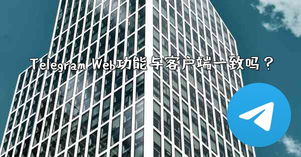 Telegram Web功能与客户端一致吗？ - テレグラムユーザーガイドチュートリアル