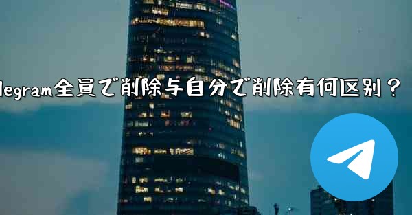 Telegram全員で削除与自分で削除有何区别？ - テレグラムユーザーガイドチュートリアル