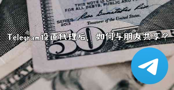 Telegram设置代理后，如何与朋友共享？ - テレグラムユーザーガイドチュートリアル