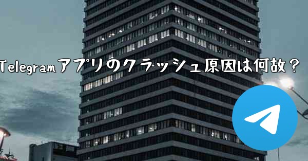 Telegramアプリのクラッシュ原因は何故？ - テレグラムユーザーガイドチュートリアル