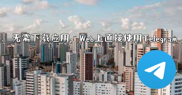 アプリをダウンロードせずに、Web 上で Telegram を直接使用できますか？、无需下载应用，Web上直接使用Telegram - テレグラムユーザーガイドチュートリアル