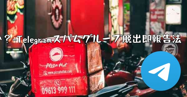 Telegram のスパム グループに引きずり込まれてしまいました。どうすればすぐに終了して報告できますか？-Telegramスパムグループ脱出即報告法 - テレグラムユーザーガイドチュートリアル