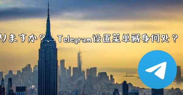 Telegram 設定メニューはどこにありますか？、Telegram设置菜单藏身何处？ - テレグラムユーザーガイドチュートリアル