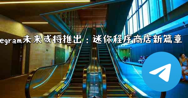 Telegram が将来立ち上げる可能性のある「ミニ プログラム ストア」はどのようなものになるでしょうか？—Telegram未来或将推出：迷你程序商店新篇章 - テレグラムユーザーガイドチュートリアル