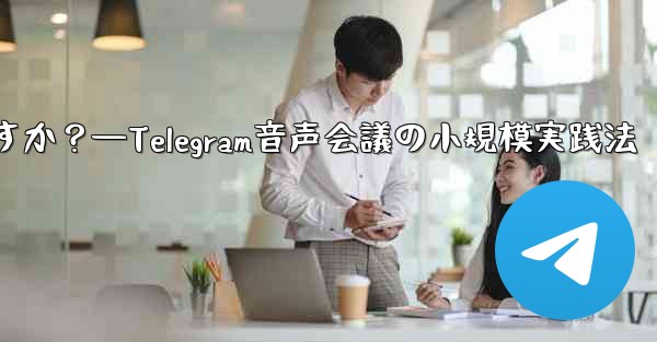 Telegram を使用して小規模な音声会議を行うにはどうすればよいですか？—Telegram音声会議の小規模実践法 - テレグラムユーザーガイドチュートリアル
