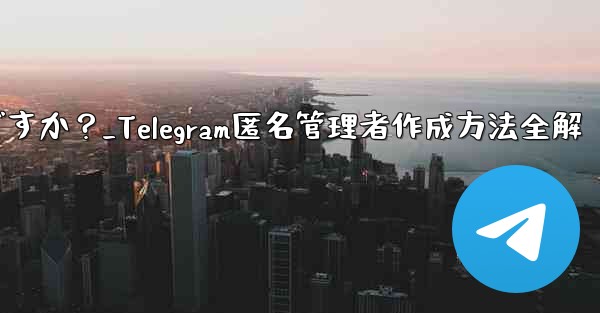 Telegram で匿名管理者を作成するにはどうすればよいですか？_Telegram匿名管理者作成方法全解 - テレグラムユーザーガイドチュートリアル