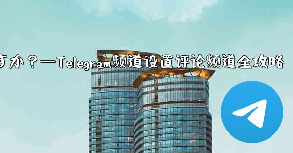 Telegram チャネルのコメント チャネルを設定するにはどうすればよいですか？—Telegram频道设置评论频道全攻略 - テレグラムユーザーガイドチュートリアル