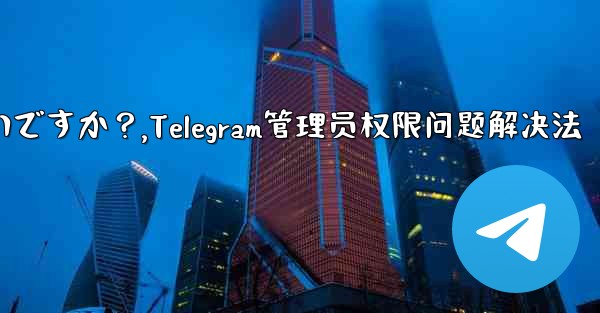 Telegram では「この操作には管理者権限が必要です」と表示されますが、私は管理者です。どうすればいいですか？,Telegram管理员权限问题解决法 - テレグラムユーザーガイドチュートリアル