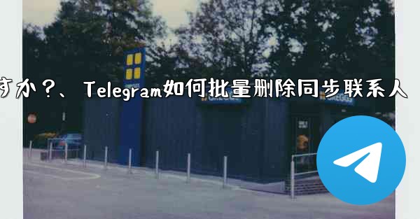 Telegram の自分のアカウントに関連付けられているすべての同期された連絡先を一括で削除するにはどうすればよいですか？、Telegram如何批量删除同步联系人 - テレグラムユーザーガイドチュートリアル