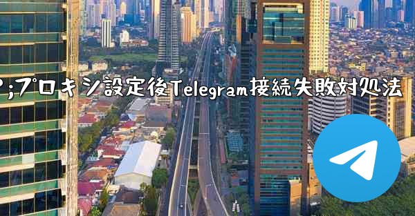 プロキシを設定した後に Telegram に接続できない場合はどうすればよいですか？;プロキシ設定後Telegram接続失敗対処法 - テレグラムユーザーガイドチュートリアル