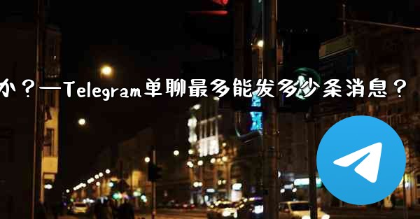 1 つのチャットに何件の Telegram メッセージを固定できますか？—Telegram单聊最多能发多少条消息？ - テレグラムユーザーガイドチュートリアル