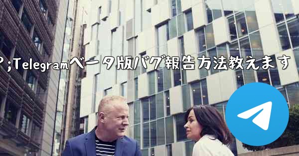Telegram ベータ版のバグを報告するにはどうすればよいですか？;Telegramベータ版バグ報告方法教えます - テレグラムユーザーガイドチュートリアル